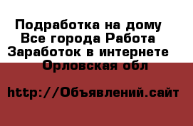 Подработка на дому - Все города Работа » Заработок в интернете   . Орловская обл.